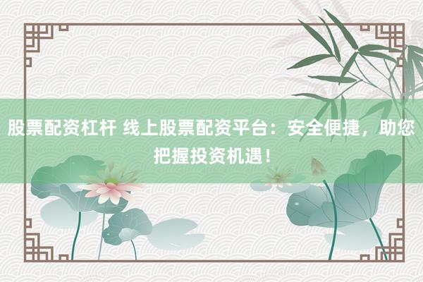 股票配资杠杆 线上股票配资平台：安全便捷，助您把握投资机遇！