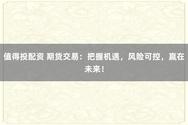 值得投配资 期货交易：把握机遇，风险可控，赢在未来！