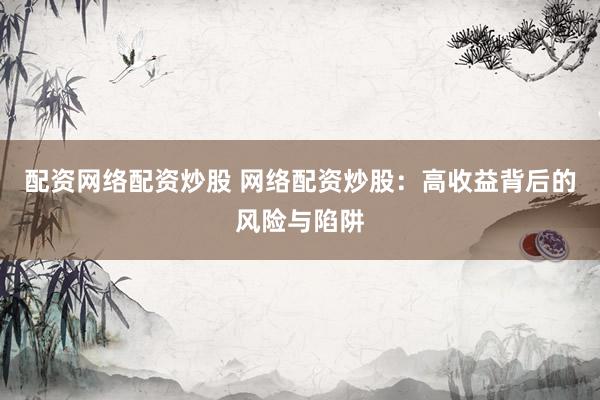 配资网络配资炒股 网络配资炒股：高收益背后的风险与陷阱