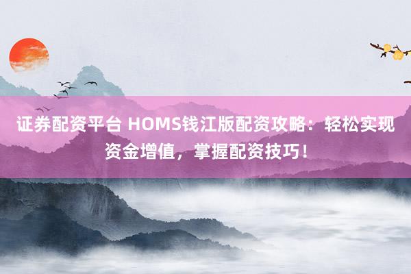 证券配资平台 HOMS钱江版配资攻略：轻松实现资金增值，掌握配资技巧！