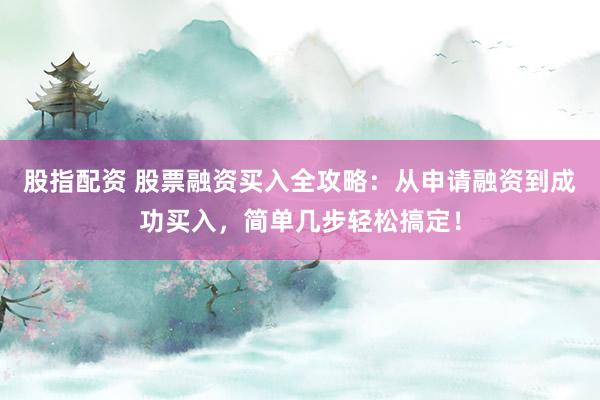 股指配资 股票融资买入全攻略：从申请融资到成功买入，简单几步轻松搞定！