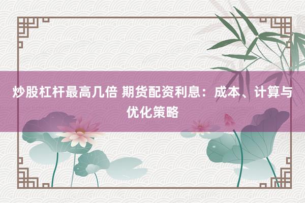 炒股杠杆最高几倍 期货配资利息：成本、计算与优化策略