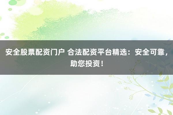 安全股票配资门户 合法配资平台精选：安全可靠，助您投资！