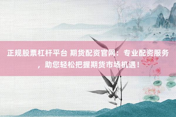正规股票杠杆平台 期货配资官网：专业配资服务，助您轻松把握期货市场机遇！