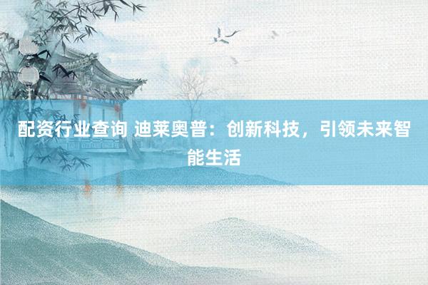配资行业查询 迪莱奥普：创新科技，引领未来智能生活