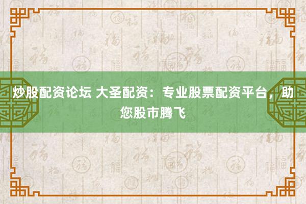 炒股配资论坛 大圣配资：专业股票配资平台，助您股市腾飞