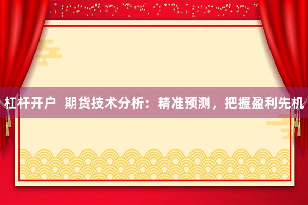 杠杆开户  期货技术分析：精准预测，把握盈利先机