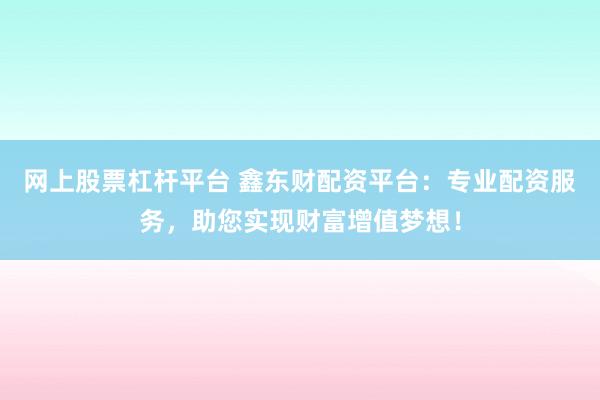 网上股票杠杆平台 鑫东财配资平台：专业配资服务，助您实现财富增值梦想！