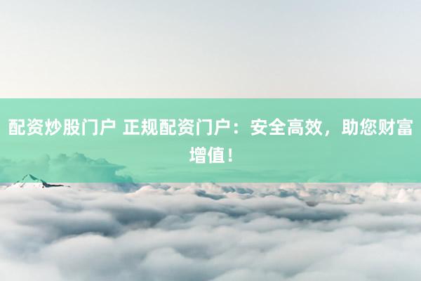 配资炒股门户 正规配资门户：安全高效，助您财富增值！