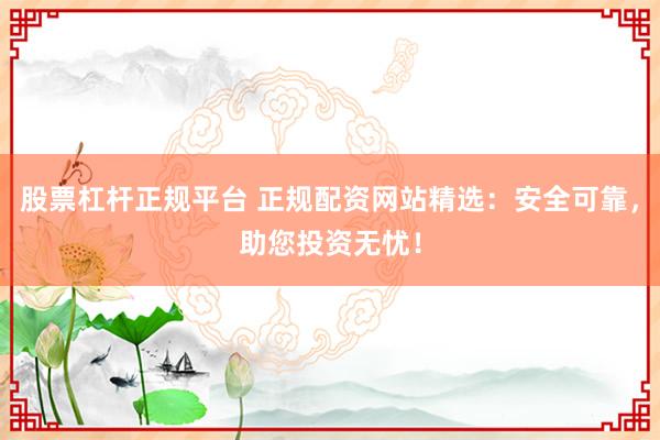 股票杠杆正规平台 正规配资网站精选：安全可靠，助您投资无忧！