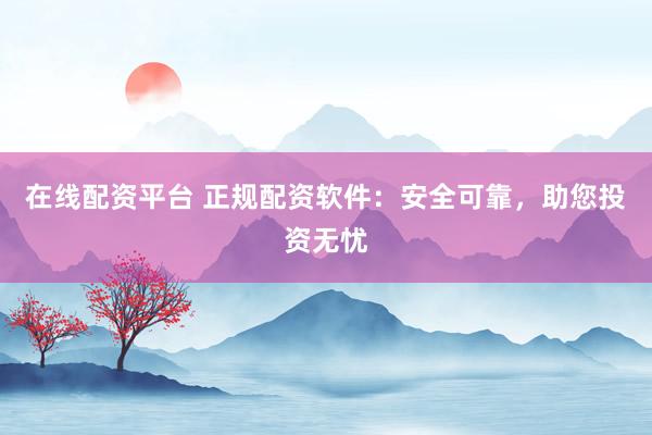 在线配资平台 正规配资软件：安全可靠，助您投资无忧