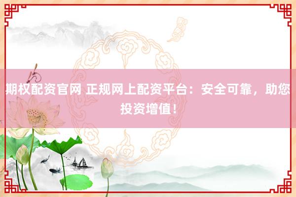 期权配资官网 正规网上配资平台：安全可靠，助您投资增值！