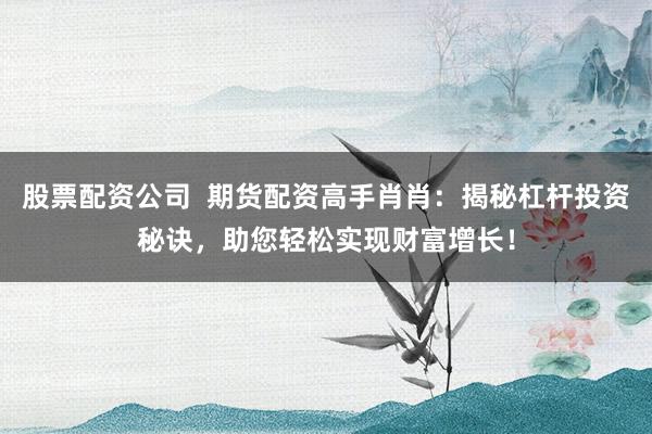 股票配资公司  期货配资高手肖肖：揭秘杠杆投资秘诀，助您轻松实现财富增长！