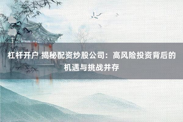 杠杆开户 揭秘配资炒股公司：高风险投资背后的机遇与挑战并存