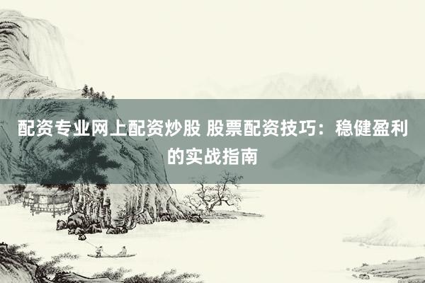 配资专业网上配资炒股 股票配资技巧：稳健盈利的实战指南