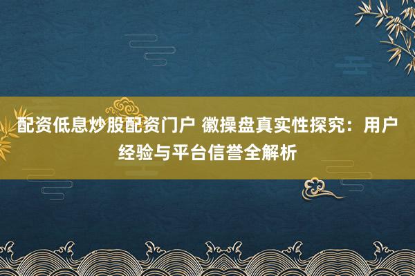 配资低息炒股配资门户 徽操盘真实性探究：用户经验与平台信誉全解析