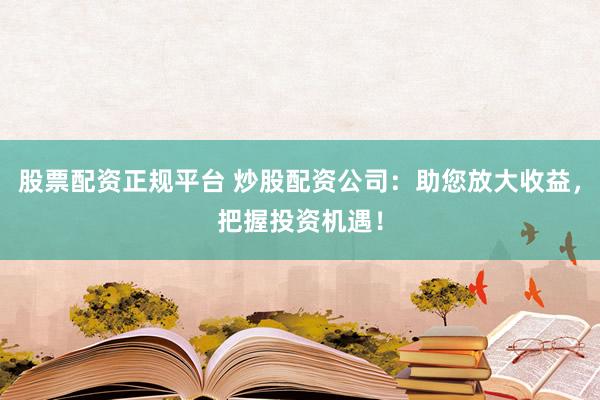 股票配资正规平台 炒股配资公司：助您放大收益，把握投资机遇！