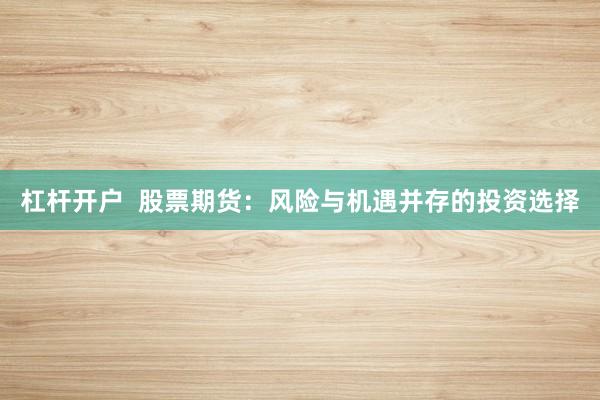 杠杆开户  股票期货：风险与机遇并存的投资选择