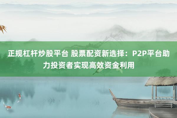 正规杠杆炒股平台 股票配资新选择：P2P平台助力投资者实现高效资金利用