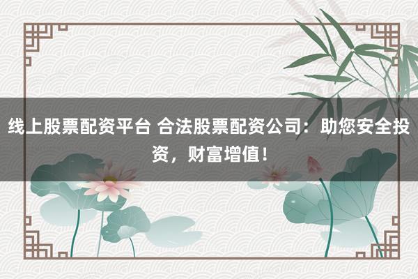 线上股票配资平台 合法股票配资公司：助您安全投资，财富增值！