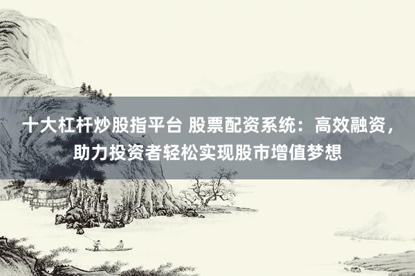 十大杠杆炒股指平台 股票配资系统：高效融资，助力投资者轻松实现股市增值梦想