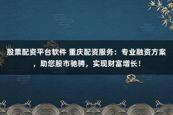 股票配资平台软件 重庆配资服务：专业融资方案，助您股市驰骋，实现财富增长！