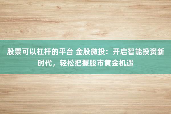 股票可以杠杆的平台 金股微投：开启智能投资新时代，轻松把握股市黄金机遇