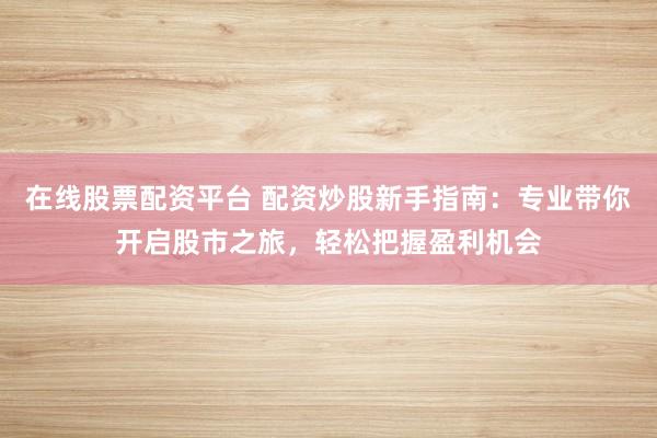 在线股票配资平台 配资炒股新手指南：专业带你开启股市之旅，轻松把握盈利机会