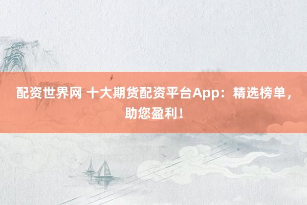 配资世界网 十大期货配资平台App：精选榜单，助您盈利！
