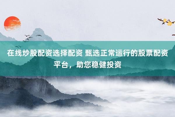 在线炒股配资选择配资 甄选正常运行的股票配资平台，助您稳健投资