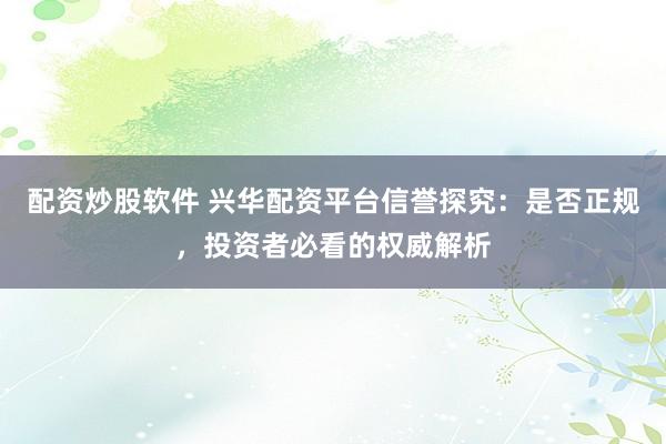 配资炒股软件 兴华配资平台信誉探究：是否正规，投资者必看的权威解析