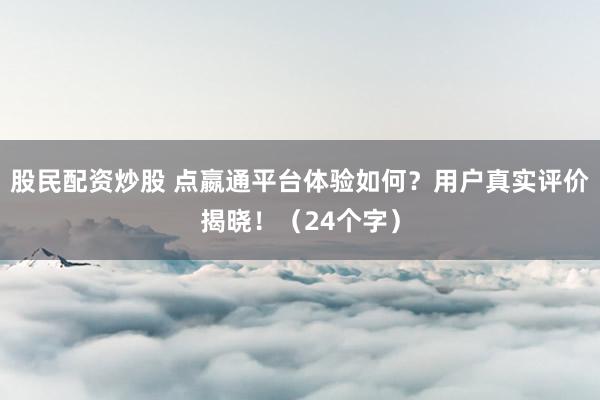 股民配资炒股 点嬴通平台体验如何？用户真实评价揭晓！（24个字）