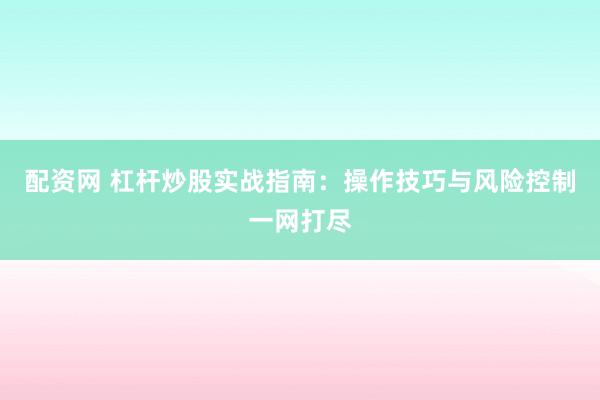 配资网 杠杆炒股实战指南：操作技巧与风险控制一网打尽