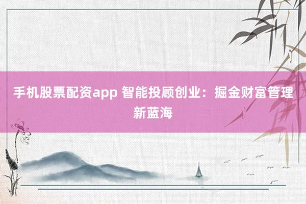 手机股票配资app 智能投顾创业：掘金财富管理新蓝海