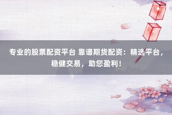 专业的股票配资平台 靠谱期货配资：精选平台，稳健交易，助您盈利！