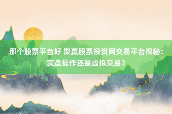 那个股票平台好 聚赢股票投资网交易平台探秘：实盘操作还是虚拟交易？