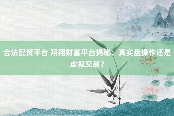 合法配资平台 翔翔财富平台揭秘：真实盘操作还是虚拟交易？