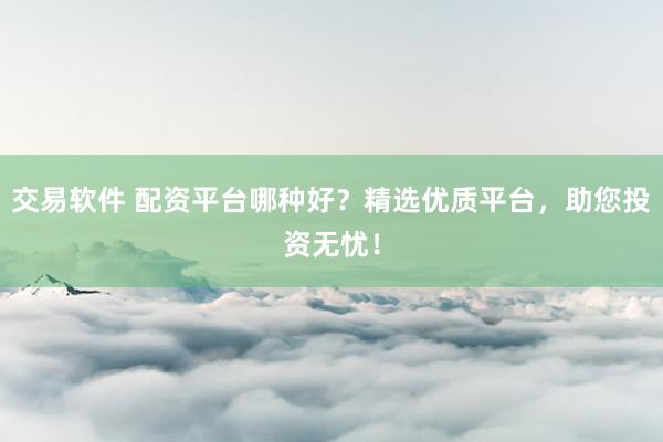 交易软件 配资平台哪种好？精选优质平台，助您投资无忧！
