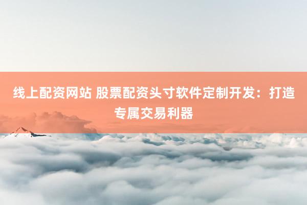 线上配资网站 股票配资头寸软件定制开发：打造专属交易利器