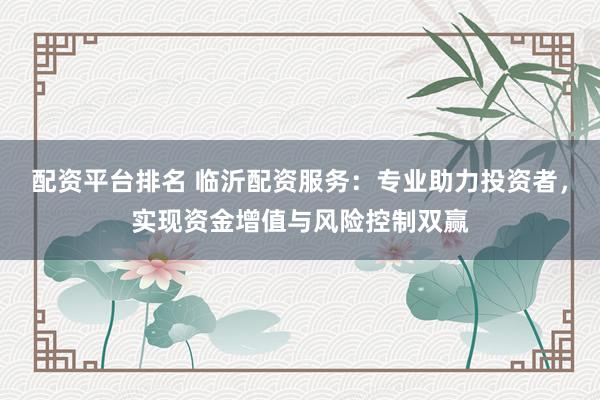 配资平台排名 临沂配资服务：专业助力投资者，实现资金增值与风险控制双赢