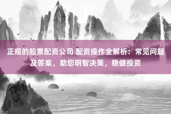 正规的股票配资公司 配资操作全解析：常见问题及答案，助您明智决策，稳健投资