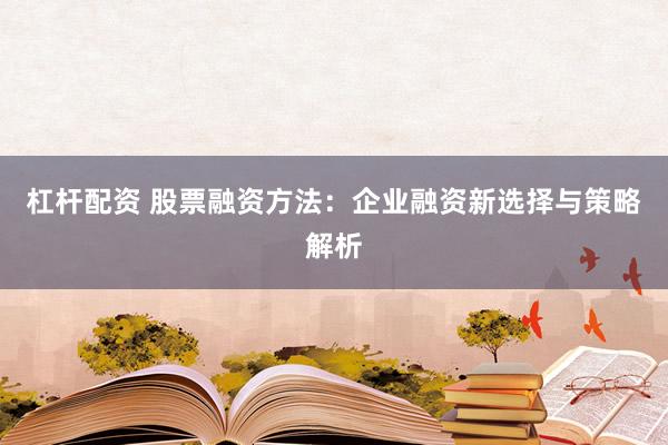 杠杆配资 股票融资方法：企业融资新选择与策略解析
