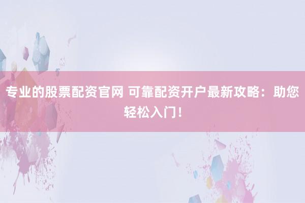 专业的股票配资官网 可靠配资开户最新攻略：助您轻松入门！