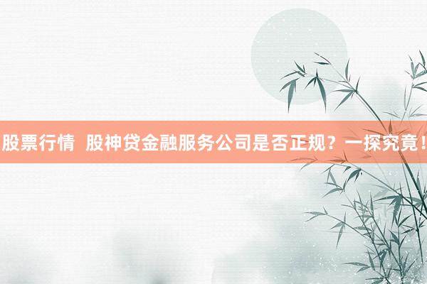 股票行情  股神贷金融服务公司是否正规？一探究竟！
