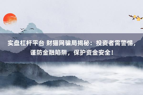 实盘杠杆平台 财猫网骗局揭秘：投资者需警惕，谨防金融陷阱，保护资金安全！