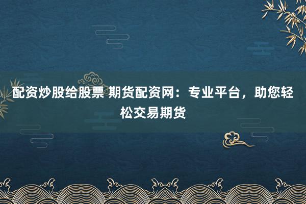 配资炒股给股票 期货配资网：专业平台，助您轻松交易期货