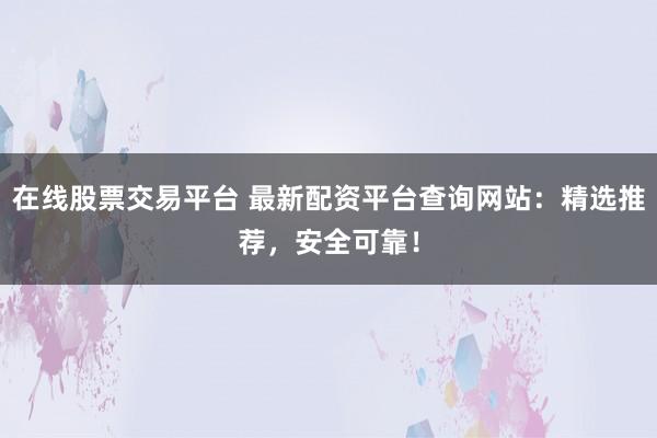在线股票交易平台 最新配资平台查询网站：精选推荐，安全可靠！