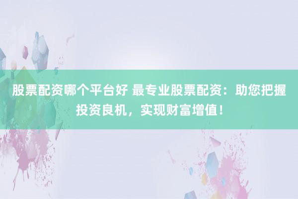 股票配资哪个平台好 最专业股票配资：助您把握投资良机，实现财富增值！