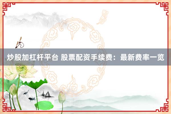 炒股加杠杆平台 股票配资手续费：最新费率一览