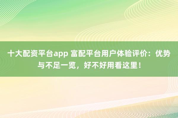 十大配资平台app 富配平台用户体验评价：优势与不足一览，好不好用看这里！